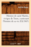 Histoire de Saint Martin, ?v?que de Tours, Contenant l'Histoire de Sa Vie (?d.1865)