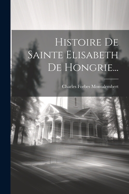 Histoire de Sainte Elisabeth de Hongrie... - Montalembert, Charles Forbes