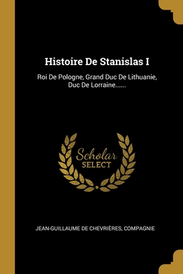 Histoire de Stanislas I. Roi de Pologne, Grand Duc de Lithuanie, Duc de Lorraine Et de Bar, &C. &C. &C, Volume 2... - Chevrieres, Jean-Guillaume De