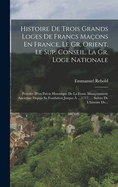 Histoire De Trois Grands Loges De Francs Maons En France, Le Gr. Orient, Le Sup. Conseil. La Gr. Loge Nationale: Prde D'un Prcis Historique De La Franc Manconnerie Ancienne Depuis Sa Fondation Jusque  ... 1717, ... Suivre De L'histoire De...