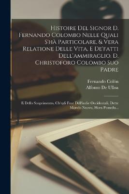 Histoire Del Signor D. Fernando Colombo Nelle Quali S'h Particolare, & Vera Relatione Delle Vita, E De'fatti Dell'ammiraglio. D. Christoforo Colombo Suo Padre: E Dello Scoprimento, Ch'egli Fece Dell'indie Occidentali, Dette Mondo Nuovo, Hora Possedu... - Coln, Fernando, and De Ulloa, Alfonso