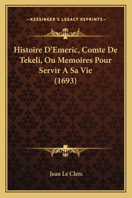 Histoire D'Emeric, Comte de Tekeli, Ou Memoires Pour Servir a Sa Vie (1693) - Le Clerc, Jean