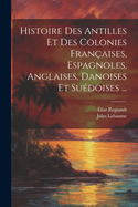 Histoire Des Antilles Et Des Colonies Fran?aises, Espagnoles, Anglaises, Danoises Et Su?doises: Saint-Domingue, Cuba Et Porto-Rico, La Jama?que, La Dominique, Antigua, La Trinit?, La Grenade, Saint-Christophe, Tabago, Sainte-Lucie, Saint-Vincent, La B