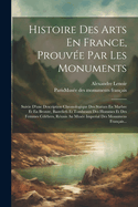 Histoire Des Arts En France, Prouv?e Par Les Monuments: Suivie D'une Description Chronologique Des Statues En Marbre Et En Bronze, Basreliefs Et Tombeaux Des Hommes Et Des Femmes C?l?bres, R?unis Au Mus?e Imperial Des Monumens Fran?ais...