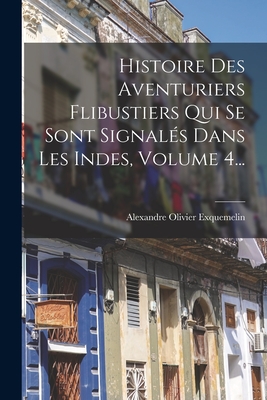 Histoire Des Aventuriers Flibustiers Qui Se Sont Signal?s Dans Les Indes, Volume 4... - Exquemelin, Alexandre Olivier