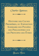 Histoire Des Causes Premi?res, Ou Exposition Sommaire Des Pens?es Des Philosophes Sur Les Principes Des ?tres (Classic Reprint)