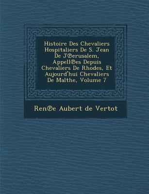 Histoire Des Chevaliers Hospitaliers de S. Jean de J Erusalem, Appell Es Depuis Chevaliers de Rhodes, Et Aujourd'hui Chevaliers de Malthe, Volume 7 - Ren E Aubert De Vertot (Creator)