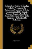 Histoire Des Diables de Loudun, Ou de la Possession Des Religieuses Ursulines, Et de la Condamnation Et Du Supplice d'Urbain Grandier, Cur? de la M?me Ville. Cruels Effets de la Vengeance Du Cardinal de Richelieu...