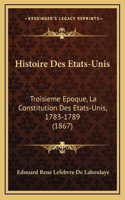 Histoire Des Etats-Unis: Troisieme Epoque, La Constitution Des Etats-Unis, 1783-1789 (1867) - De Laboulaye, Edouard Rene Lefebvre