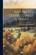 Histoire Des Guerres Civiles de France ......