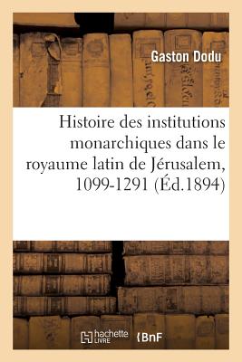 Histoire Des Institutions Monarchiques Dans Le Royaume Latin de Jrusalem, 1099-1291 - Dodu, Gaston