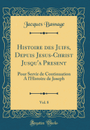 Histoire Des Juifs, Depuis Jesus-Christ Jusqu'a Present, Vol. 8: Pour Servir de Continuation a l'Histoire de Joseph (Classic Reprint)