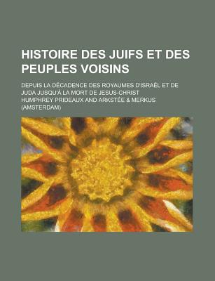 Histoire Des Juifs Et Des Peuples Voisins: Depuis La D?cadence Des Royaumes D'isra?l Et De Judas Jusqu'? La Mort De J?sus-christ... - Prideaux, Humphrey