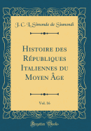 Histoire Des Rpubliques Italiennes Du Moyen ge, Vol. 16 (Classic Reprint)