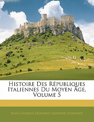 Histoire Des R Publiques Italiennes Du Moyen GE, Volume 5 - de Simonde, Jean Charles Leonard, and Sismondi, Jean Charles Leonard Simonde