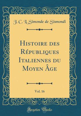 Histoire Des Republiques Italiennes Du Moyen Age, Vol. 16 (Classic Reprint) - Sismondi, J C L Simonde De