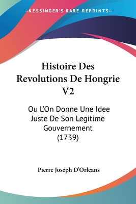 Histoire Des Revolutions De Hongrie V2: Ou L'On Donne Une Idee Juste De Son Legitime Gouvernement (1739) - D'Orleans, Pierre Joseph