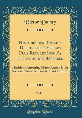 Histoire Des Romains Depuis Les Temps Les Plus Reculs Jusqu'a l'Invasion Des Barbares, Vol. 5: Hadrien, Antonin, Marc-Aurle Et La Socit Romaine Dans Le Haut Empire (Classic Reprint) - Duruy, Victor