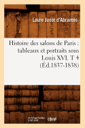 Histoire Des Salons de Paris: Tableaux Et Portraits Sous Louis XVI. T 4 (?d.1837-1838)