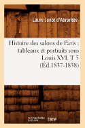 Histoire Des Salons de Paris: Tableaux Et Portraits Sous Louis XVI. T 5 (?d.1837-1838)