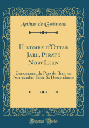 Histoire D'Ottar Jarl, Pirate Norvegien: Conquerant Du Pays de Bray, En Normandie, Et de Sa Descendance (Classic Reprint)