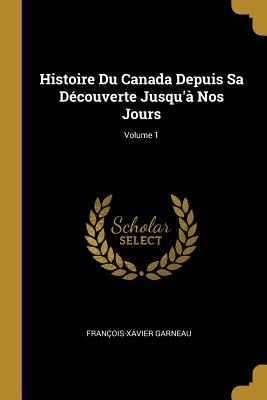 Histoire Du Canada Depuis Sa D?couverte Jusqu'? Nos Jours; Volume 1 - Garneau, Fran?ois-Xavier