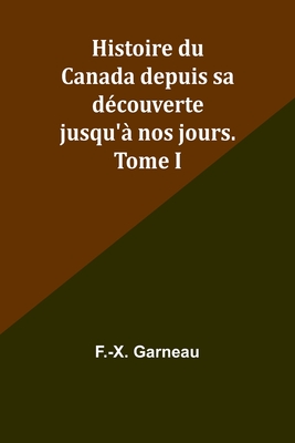 Histoire Du Canada Depuis Sa Decouverte Jusqu'a Nos Jours. Tome I - Garneau, F -X