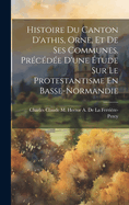 Histoire Du Canton d'Athis, Orne, Et de Ses Communes. Pr?c?d?e d'Une ?tude Sur Le Protestantisme En Basse-Normandie