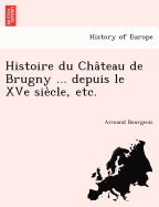 Histoire Du Cha Teau de Brugny ... Depuis Le Xve Sie Cle, Etc.