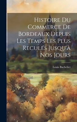 Histoire Du Commerce de Bordeaux Depuis Les Temps Les Plus Recules Jusqu'a Nos Jours - Bachelier, Louis