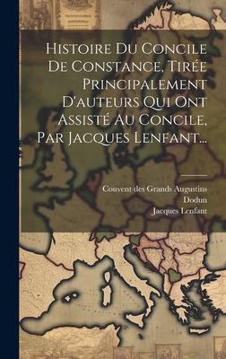 Histoire Du Concile de Constance, Tiree Principalement D'Auteurs Qui Ont Assiste Au Concile, Par Jacques Lenfant... - Lenfant, Jacques, and Couvent Des Grands Augustins (Creator), and Dodun