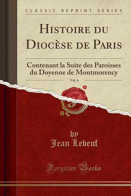 Histoire Du Diocse de Paris, Vol. 4: Contenant La Suite Des Paroisses Du Doyenne de Montmorency (Classic Reprint) - Lebeuf, Jean