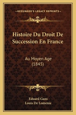 Histoire Du Droit de Succession En France: Au Moyen Age (1845) - Gans, Eduard, and De Lomenie, Louis (Translated by)