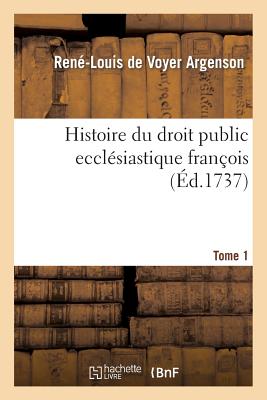 Histoire Du Droit Public Eccl?siastique Fran?ois Tome 1: O? l'On Traite de Sa Nature, de Son ?tablissement, de Ses Variations Et Des Causes de Sa D?cadence - Argenson, Ren?-Louis de Voyer, and Du Boulay, N