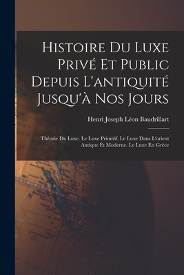 Histoire Du Luxe Prive Et Public Depuis L'Antiquite Jusqu'a Nos Jours: Theorie Du Luxe. Le Luxe Primitif. Le Luxe Dans L'Orient Antique Et Moderne. Le Luxe En Grece - Baudrillart, Henri Joseph L?on