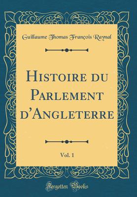 Histoire Du Parlement d'Angleterre, Vol. 1 (Classic Reprint) - Raynal, Guillaume Thomas Francois