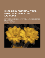 Histoire Du Protestantisme Dans L'albigeois Et Le Lauragais: Depuis Son Origine Jusqu'? La R?vocation De L'?dit De Nantes (1685)