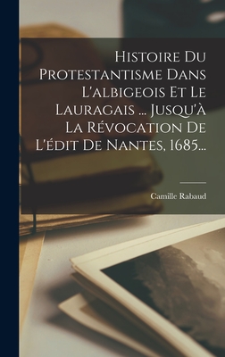 Histoire Du Protestantisme Dans L'Albigeois Et Le Lauragais ... Jusqu'a La Revocation de L'Edit de Nantes, 1685... - Rabaud, Camille