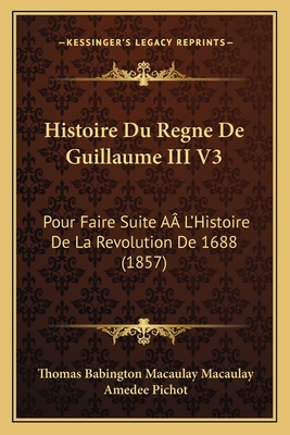 Histoire Du Regne De Guillaume III V3: Pour Faire Suite A L'Histoire De La Revolution De 1688 (1857) - Macaulay, Thomas Babington Macaulay, and Pichot, Amedee (Translated by)