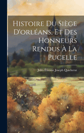 Histoire Du Siege D'Orleans, Et Des Honneurs Rendus a la Pucelle