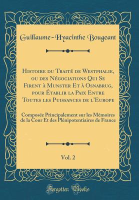 Histoire Du Trait de Westphalie, Ou Des Ngociations Qui Se Firent  Munster Et  Osnabrug, Pour tablir La Paix Entre Toutes Les Puissances de l'Europe, Vol. 2: Compose Principalement Sur Les Mmoires de la Cour Et Des Plnipotentiaires de Fran - Bougeant, Guillaume-Hyacinthe