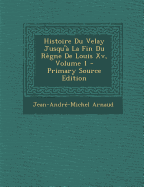 Histoire Du Velay Jusqu'a La Fin Du Regne de Louis XV, Volume 1 - Primary Source Edition - Arnaud, Jean-Andre-Michel