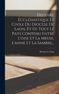 Histoire Ecclsiastique Et Civile Du Diocse De Laon, Et De Tout Le Pays Contenu Entre L'oise Et La Meuse, L'aisne Et La Sambre...