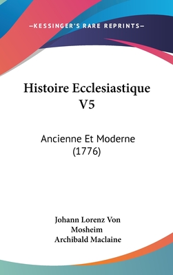 Histoire Ecclesiastique V5: Ancienne Et Moderne (1776) - Mosheim, Johann Lorenz Von, and MacLaine, Archibald