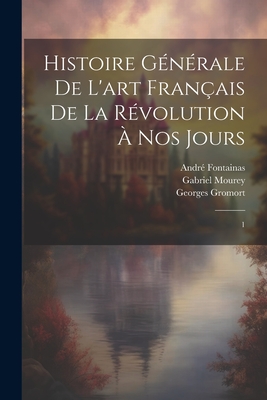 Histoire G?n?rale de l'Art Fran?ais de la R?volution ? Nos Jours: 1 - Fontainas, Andr?, and Vauxcelles, Louis, and Gromort, Georges