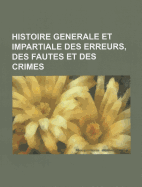 Histoire Generale Et Impartiale Des Erreurs, Des Fautes Et Des Crimes - General Books (Creator)