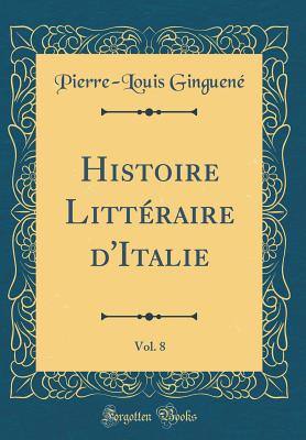 Histoire Littraire d'Italie, Vol. 8 (Classic Reprint) - Ginguene, Pierre-Louis