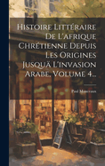 Histoire Litt?raire De L'afrique Chr?tienne Depuis Les Origines Jusqu? L'invasion Arabe, Volume 6...