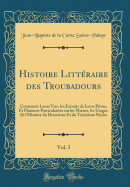 Histoire Litteraire Des Troubadours, Vol. 3: Contenant Leurs Vies, Les Extraits de Leurs Pieces, Et Plusieurs Particularites Sur Les Moeurs, Les Usages, Et L'Histoire Du Douzieme Et Du Treizieme Siecles (Classic Reprint)