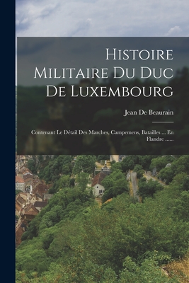 Histoire Militaire Du Duc De Luxembourg: Contenant Le D?tail Des Marches, Campemens, Batailles ... En Flandre ...... - Jean de Beaurain (Chevalier) (Creator)
